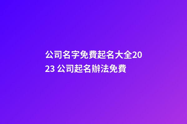 公司名字免費起名大全2023 公司起名辦法免費-第1張-公司起名-玄機派